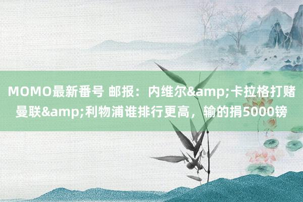 MOMO最新番号 邮报：内维尔&卡拉格打赌曼联&利物浦谁排行更高，输的捐5000镑