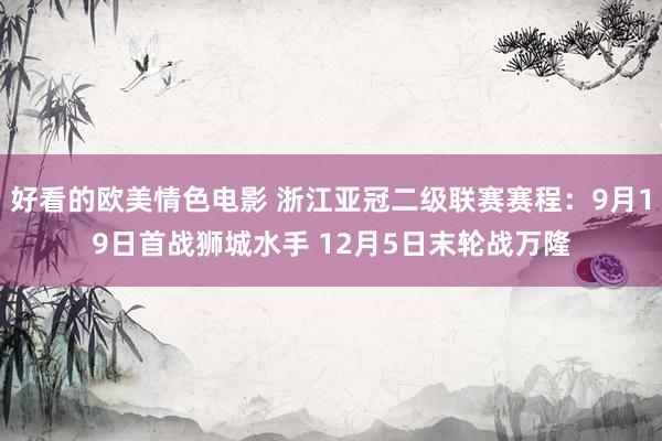 好看的欧美情色电影 浙江亚冠二级联赛赛程：9月19日首战狮城水手 12月5日末轮战万隆