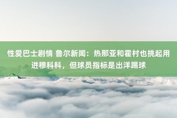 性爱巴士剧情 鲁尔新闻：热那亚和霍村也挑起用进穆科科，但球员指标是出洋踢球