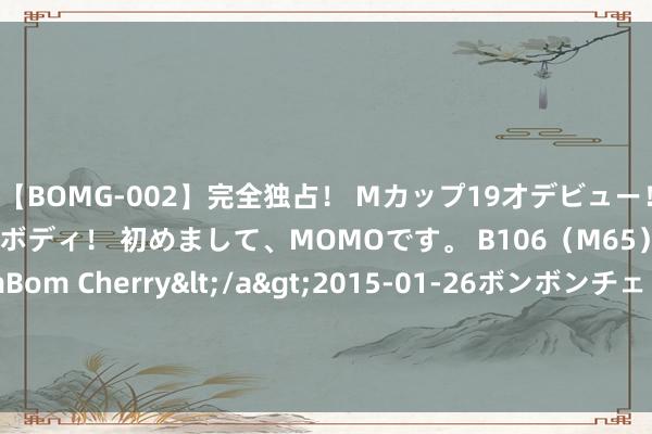 【BOMG-002】完全独占！ Mカップ19才デビュー！ 100万人に1人の超乳ボディ！ 初めまして、MOMOです。 B106（M65） W58 H85 / BomBom Cherry</a>2015-01-26ボンボンチェリー/妄想族&$BOMBO187分钟 米体：莫拉塔景色未齐备还原，米兰VS齐灵约维奇将首发