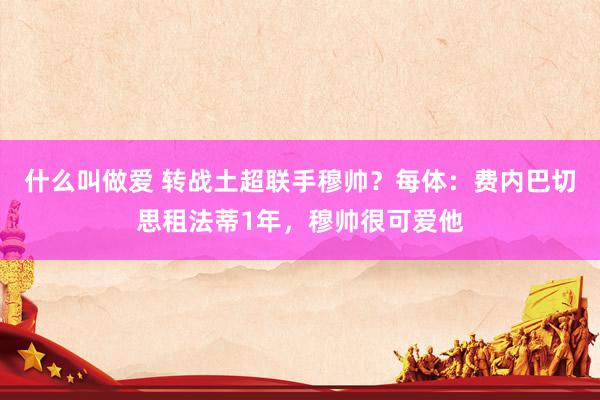 什么叫做爱 转战土超联手穆帅？每体：费内巴切思租法蒂1年，穆帅很可爱他