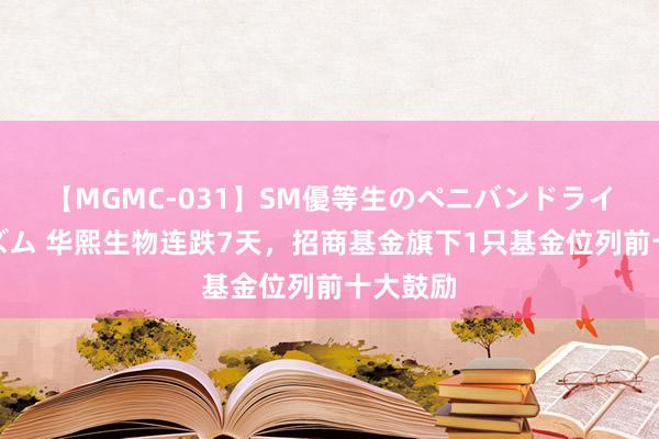 【MGMC-031】SM優等生のペニバンドライオーガズム 华熙生物连跌7天，招商基金旗下1只基金位列前十大鼓励