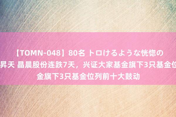 【TOMN-048】80名 トロけるような恍惚の表情 クンニ激昇天 晶晨股份连跌7天，兴证大家基金旗下3只基金位列前十大鼓动