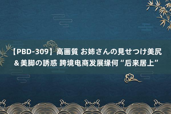 【PBD-309】高画質 お姉さんの見せつけ美尻＆美脚の誘惑 跨境电商发展缘何“后来居上”