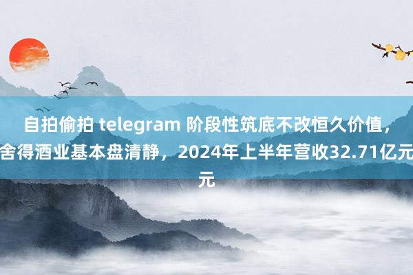 自拍偷拍 telegram 阶段性筑底不改恒久价值，舍得酒业基本盘清静，2024年上半年营收32.71亿元