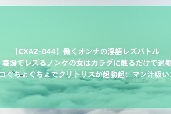 【CXAZ-044】働くオンナの淫語レズバトル DX 20シーン 4時間 職場でレズるノンケの女はカラダに触るだけで過敏に反応し、オマ○コぐちょぐちょでクリトリスが超勃起！マン汁吸いまくるとソリながらイキまくり！！ 30岁以后的女性过夏，最提出穿这条“裤子”