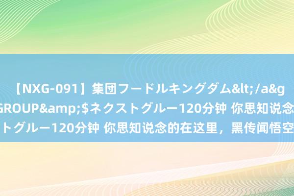 【NXG-091】集団フードルキングダム</a>2010-04-20NEXT GROUP&$ネクストグルー120分钟 你思知说念的在这里，黑传闻悟空几许钱