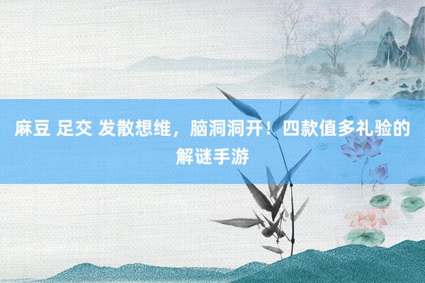 麻豆 足交 发散想维，脑洞洞开！四款值多礼验的解谜手游