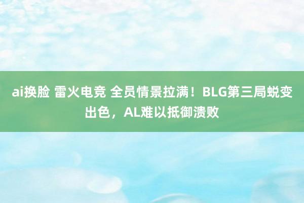 ai换脸 雷火电竞 全员情景拉满！BLG第三局蜕变出色，AL难以抵御溃败