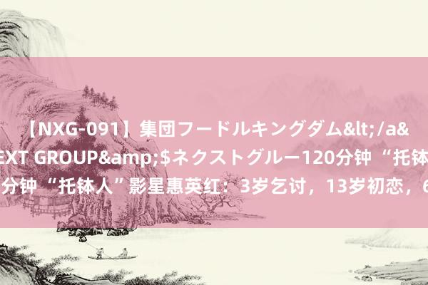 【NXG-091】集団フードルキングダム</a>2010-04-20NEXT GROUP&$ネクストグルー120分钟 “托钵人”影星惠英红：3岁乞讨，13岁初恋，63岁独守香闺守候爱情