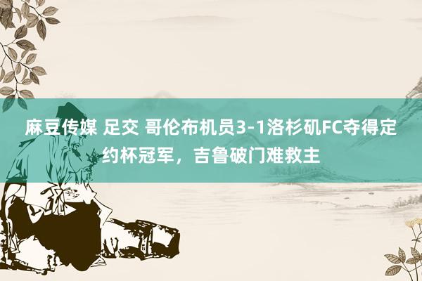 麻豆传媒 足交 哥伦布机员3-1洛杉矶FC夺得定约杯冠军，吉鲁破门难救主