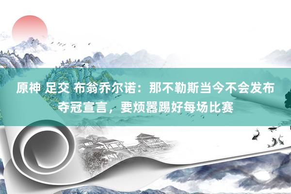 原神 足交 布翁乔尔诺：那不勒斯当今不会发布夺冠宣言，要烦嚣踢好每场比赛