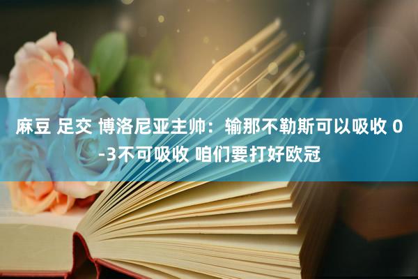 麻豆 足交 博洛尼亚主帅：输那不勒斯可以吸收 0-3不可吸收 咱们要打好欧冠