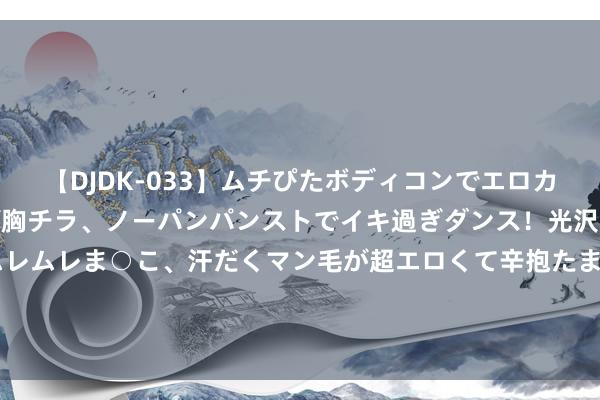 【DJDK-033】ムチぴたボディコンでエロカワGALや爆乳お姉さんが胸チラ、ノーパンパンストでイキ過ぎダンス！光沢パンストから透けたムレムレま○こ、汗だくマン毛が超エロくて辛抱たまりまっしぇん！ 2 水利部针对晋陕宁3省区开动急流注释Ⅳ级救急反应