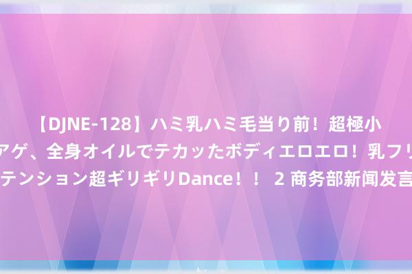 【DJNE-128】ハミ乳ハミ毛当り前！超極小ビキニでテンションアゲアゲ、全身オイルでテカッたボディエロエロ！乳フリ尻フリまくりのハイテンション超ギリギリDance！！ 2 商务部新闻发言东说念主就好意思以涉俄为由将多家中国实体列入出口料理“实体清单”事答记者问