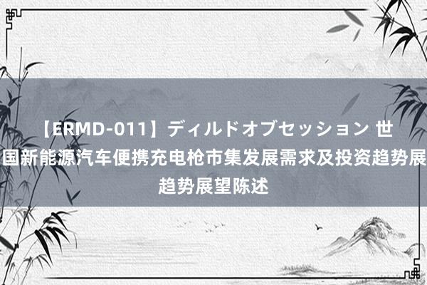 【ERMD-011】ディルドオブセッション 世界与中国新能源汽车便携充电枪市集发展需求及投资趋势展望陈述