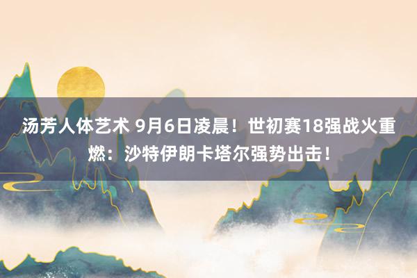 汤芳人体艺术 9月6日凌晨！世初赛18强战火重燃：沙特伊朗卡塔尔强势出击！