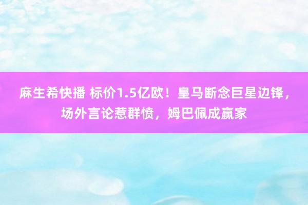 麻生希快播 标价1.5亿欧！皇马断念巨星边锋，场外言论惹群愤，姆巴佩成赢家