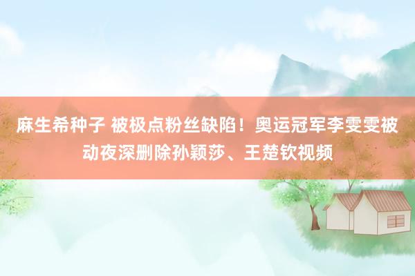 麻生希种子 被极点粉丝缺陷！奥运冠军李雯雯被动夜深删除孙颖莎、王楚钦视频