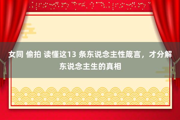 女同 偷拍 读懂这13 条东说念主性箴言，才分解东说念主生的真相