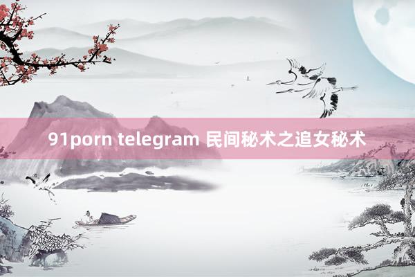 91porn telegram 民间秘术之追女秘术