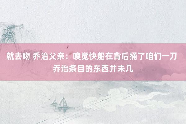 就去吻 乔治父亲：嗅觉快船在背后捅了咱们一刀 乔治条目的东西并未几