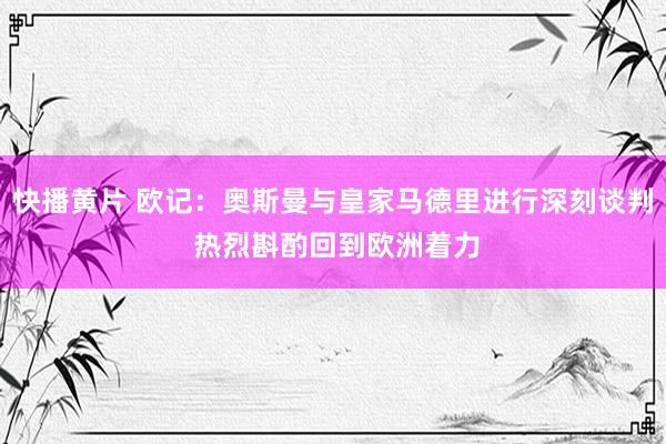 快播黄片 欧记：奥斯曼与皇家马德里进行深刻谈判 热烈斟酌回到欧洲着力