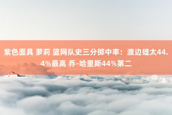 紫色面具 萝莉 篮网队史三分掷中率：渡边雄太44.4%最高 乔-哈里斯44%第二