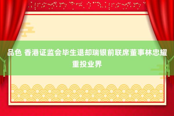 品色 香港证监会毕生退却瑞银前联席董事林忠耀重投业界