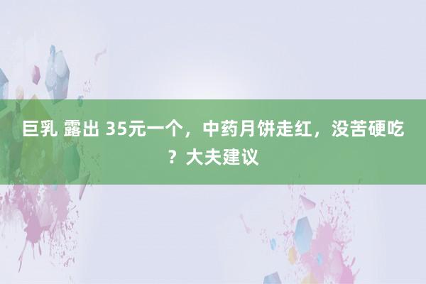 巨乳 露出 35元一个，中药月饼走红，没苦硬吃？大夫建议