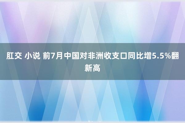 肛交 小说 前7月中国对非洲收支口同比增5.5%翻新高