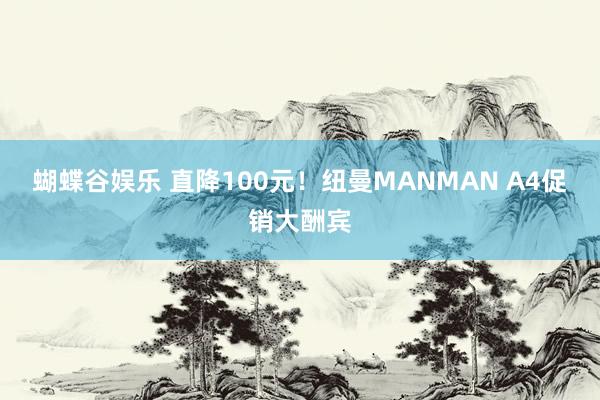 蝴蝶谷娱乐 直降100元！纽曼MANMAN A4促销大酬宾