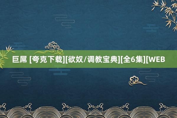 巨屌 [夸克下载][欲奴/调教宝典][全6集][WEB