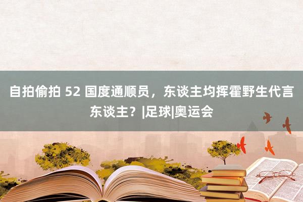 自拍偷拍 52 国度通顺员，东谈主均挥霍野生代言东谈主？|足球|奥运会