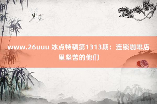 www.26uuu 冰点特稿第1313期：连锁咖啡店里坚苦的他们