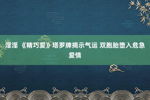 淫淫 《精巧爱》塔罗牌揭示气运 双胞胎堕入危急爱情