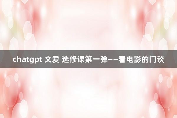 chatgpt 文爱 选修课第一弹——看电影的门谈