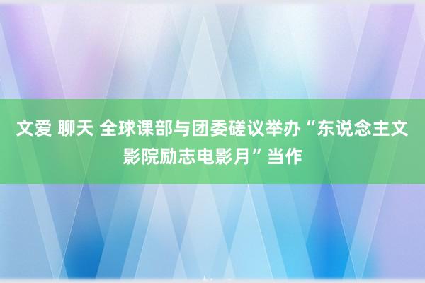 文爱 聊天 全球课部与团委磋议举办“东说念主文影院励志电影月”当作