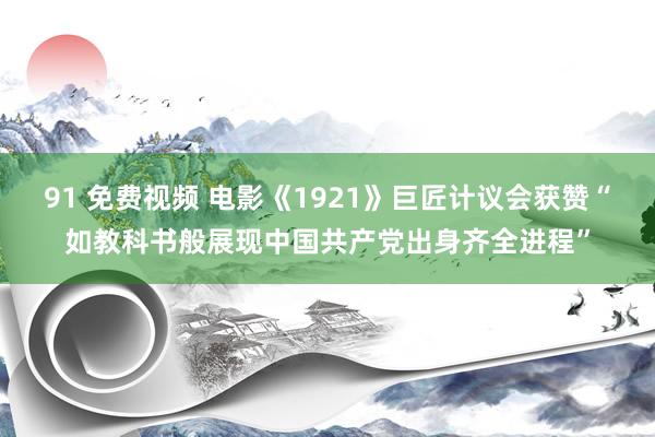 91 免费视频 电影《1921》巨匠计议会获赞“如教科书般展现中国共产党出身齐全进程”