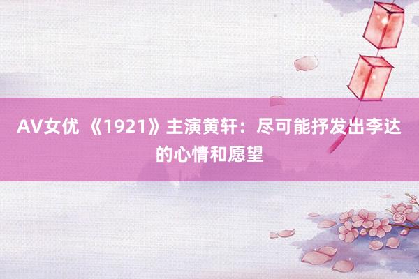 AV女优 《1921》主演黄轩：尽可能抒发出李达的心情和愿望