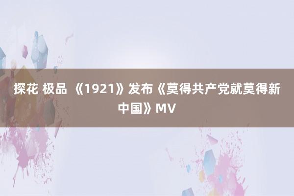 探花 极品 《1921》发布《莫得共产党就莫得新中国》MV