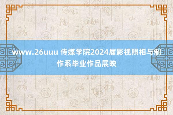 www.26uuu 传媒学院2024届影视照相与制作系毕业作品展映