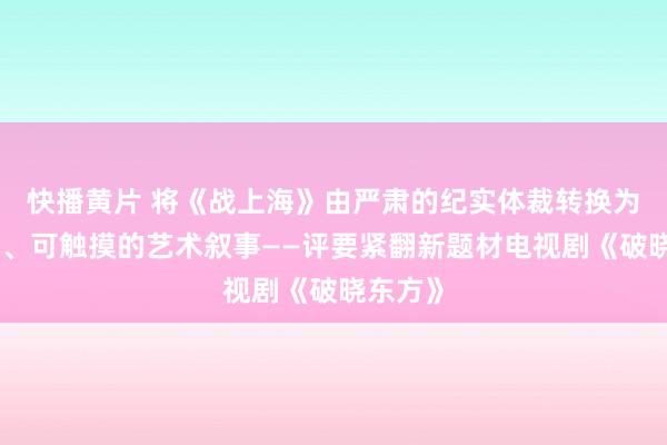 快播黄片 将《战上海》由严肃的纪实体裁转换为有温度、可触摸的艺术叙事——评要紧翻新题材电视剧《破晓东方》