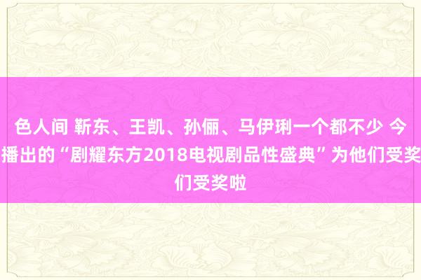 色人间 靳东、王凯、孙俪、马伊琍一个都不少 今晚播出的“剧耀东方2018电视剧品性盛典”为他们受奖啦