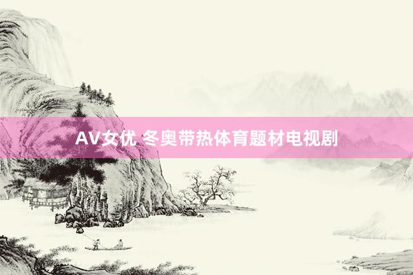 AV女优 冬奥带热体育题材电视剧