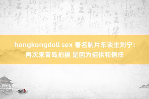 hongkongdoll sex 著名制片东谈主刘宁：再次来青岛拍摄 是因为招供和信任