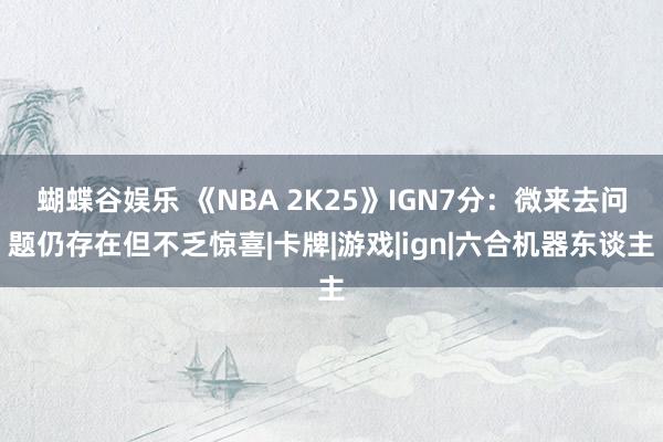 蝴蝶谷娱乐 《NBA 2K25》IGN7分：微来去问题仍存在但不乏惊喜|卡牌|游戏|ign|六合机器东谈主