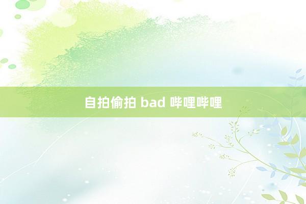 自拍偷拍 bad 哔哩哔哩