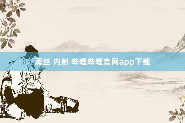 黑丝 内射 哔哩哔哩官网app下载