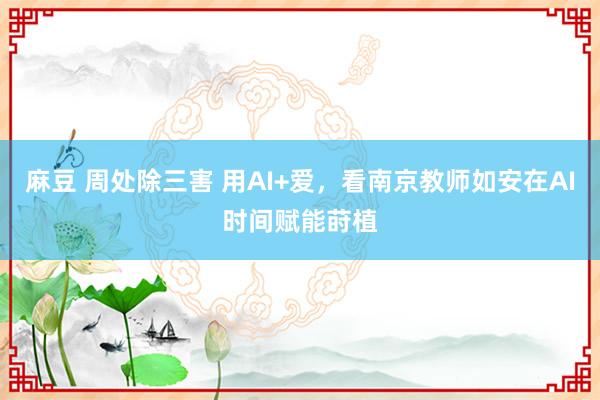 麻豆 周处除三害 用AI+爱，看南京教师如安在AI时间赋能莳植